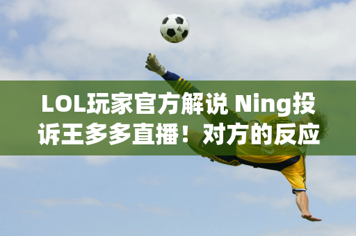 LOL玩家官方解说 Ning投诉王多多直播！对方的反应图案变大了