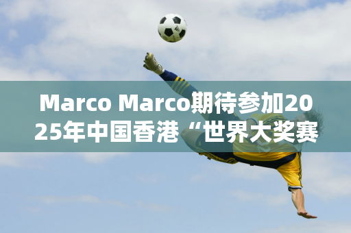 Marco Marco期待参加2025年中国香港“世界大奖赛”赛事