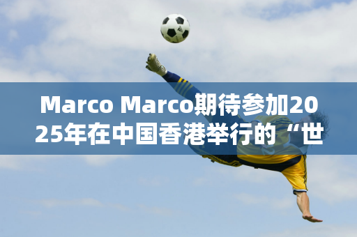 Marco Marco期待参加2025年在中国香港举行的“世界大奖赛”