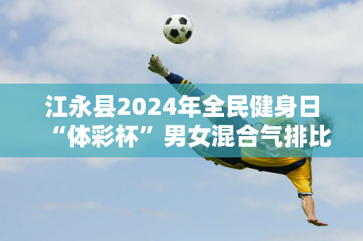 江永县2024年全民健身日“体彩杯”男女混合气排比赛开赛