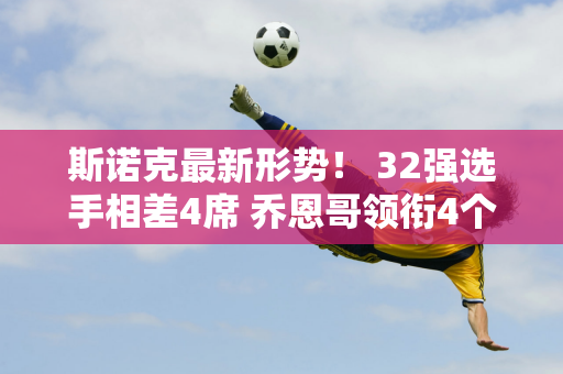 斯诺克最新形势！ 32强选手相差4席 乔恩哥领衔4个冠军争夺 75位英雄会联手吗？