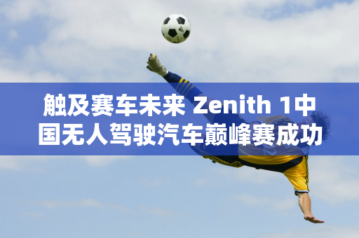 触及赛车未来 Zenith 1中国无人驾驶汽车巅峰赛成功上演