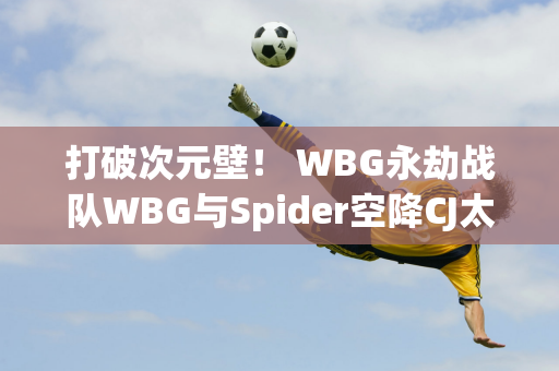 打破次元壁！ WBG永劫战队WBG与Spider空降CJ太平洋网络展位