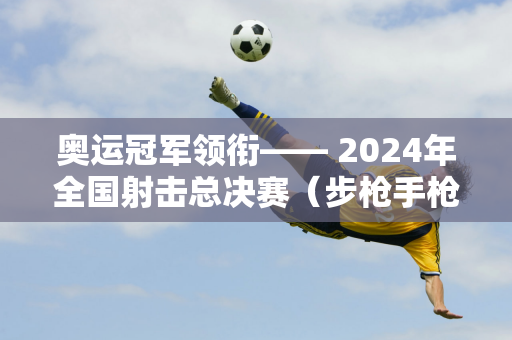 奥运冠军领衔—— 2024年全国射击总决赛（步枪手枪项目）在晋开赛