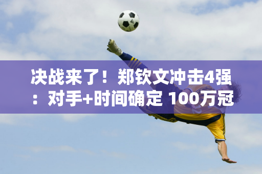 决战来了！郑钦文冲击4强：对手+时间确定 100万冠军奖金