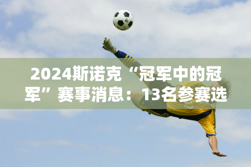 2024斯诺克“冠军中的冠军”赛事消息：13名参赛选手确认