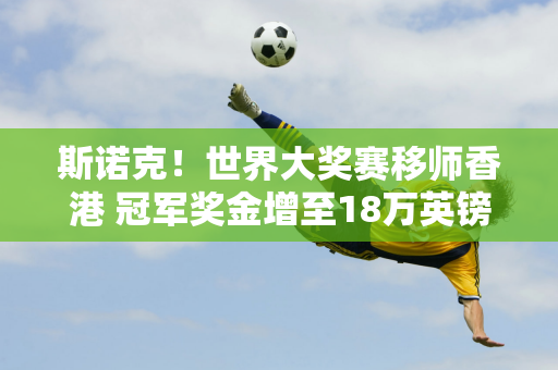 斯诺克！世界大奖赛移师香港 冠军奖金增至18万英镑