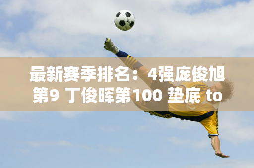 最新赛季排名：4强庞俊旭第9 丁俊晖第100 垫底 top32争夺166万大奖