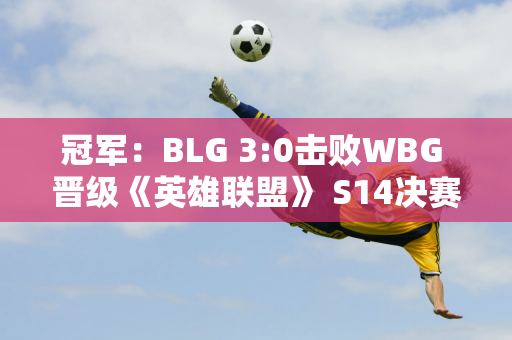 冠军：BLG 3:0击败WBG 晋级《英雄联盟》 S14决赛