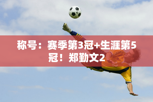 称号：赛季第3冠+生涯第5冠！郑勤文2