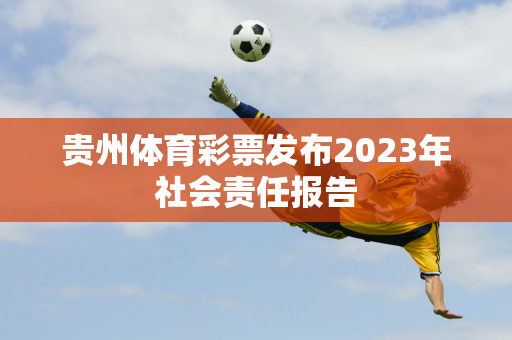 贵州体育彩票发布2023年社会责任报告