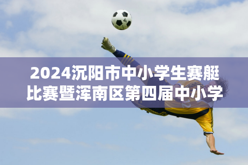 2024沉阳市中小学生赛艇比赛暨浑南区第四届中小学生赛艇嘉年华开幕