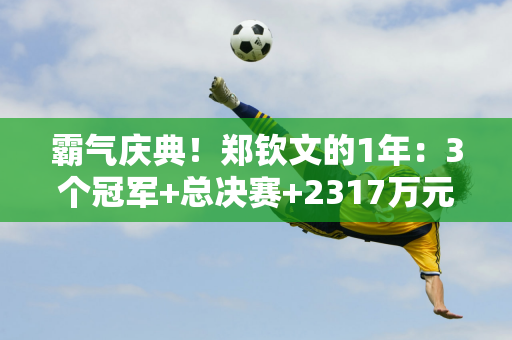 霸气庆典！郑钦文的1年：3个冠军+总决赛+2317万元 6大奇迹