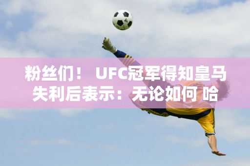 粉丝们！ UFC冠军得知皇马失利后表示：无论如何 哈拉马德里