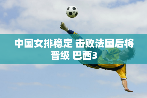 中国女排稳定 击败法国后将晋级 巴西3