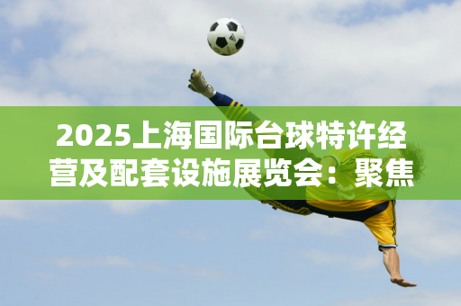 2025上海国际台球特许经营及配套设施展览会：聚焦创新、共谋发展